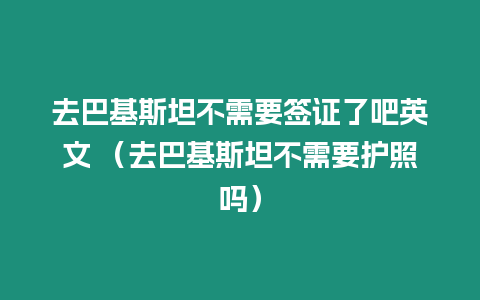 去巴基斯坦不需要簽證了吧英文 （去巴基斯坦不需要護照嗎）