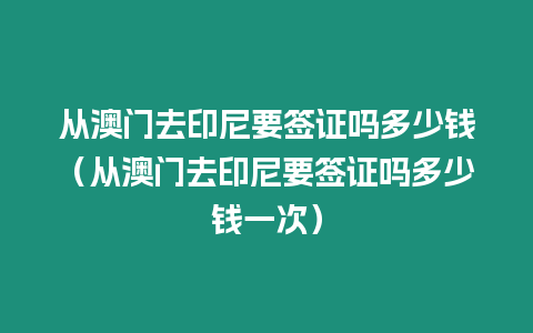 從澳門去印尼要簽證嗎多少錢（從澳門去印尼要簽證嗎多少錢一次）