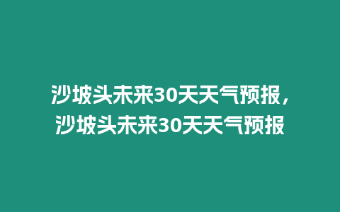 沙坡頭未來30天天氣預報，沙坡頭未來30天天氣預報