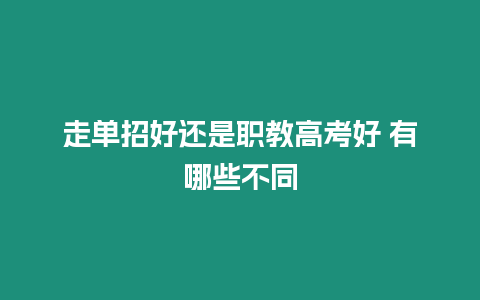 走單招好還是職教高考好 有哪些不同