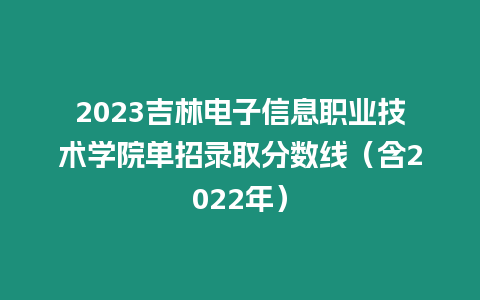 2023吉林電子信息職業(yè)技術(shù)學(xué)院?jiǎn)握袖浫》謹(jǐn)?shù)線（含2022年）