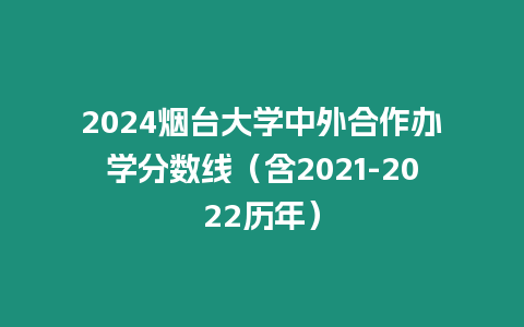 2024煙臺大學中外合作辦學分數(shù)線（含2021-2022歷年）