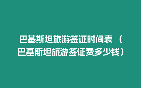 巴基斯坦旅游簽證時(shí)間表 （巴基斯坦旅游簽證費(fèi)多少錢）