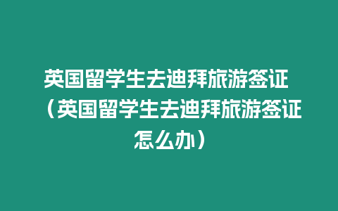 英國留學生去迪拜旅游簽證 （英國留學生去迪拜旅游簽證怎么辦）