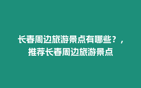 長(zhǎng)春周邊旅游景點(diǎn)有哪些？，推薦長(zhǎng)春周邊旅游景點(diǎn)