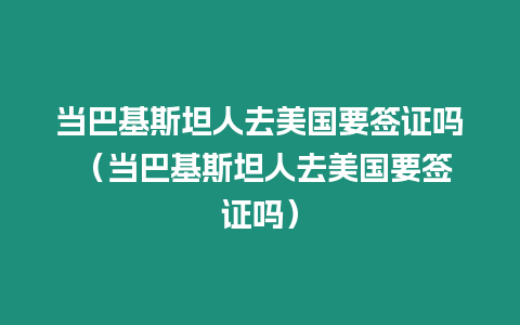 當巴基斯坦人去美國要簽證嗎 （當巴基斯坦人去美國要簽證嗎）