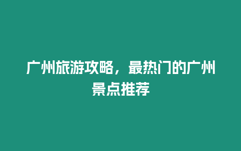 廣州旅游攻略，最熱門的廣州景點推薦