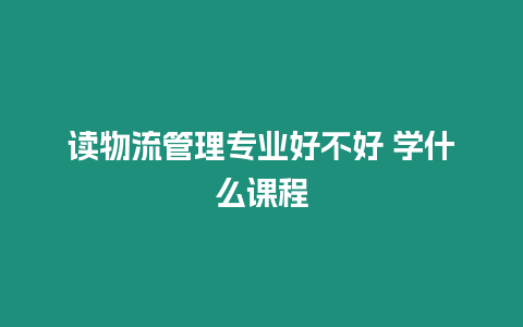 讀物流管理專業(yè)好不好 學(xué)什么課程