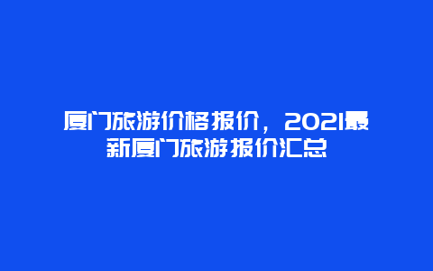 廈門旅游價格報價，2025最新廈門旅游報價匯總