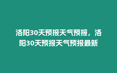 洛陽30天預報天氣預報，洛陽30天預報天氣預報最新