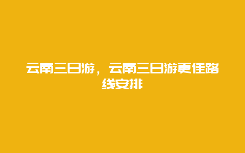 云南三日游，云南三日游更佳路線安排