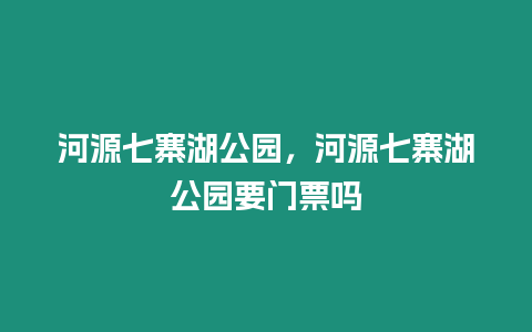 河源七寨湖公園，河源七寨湖公園要門票嗎