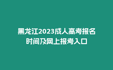 黑龍江2023成人高考報(bào)名時(shí)間及網(wǎng)上報(bào)考入口