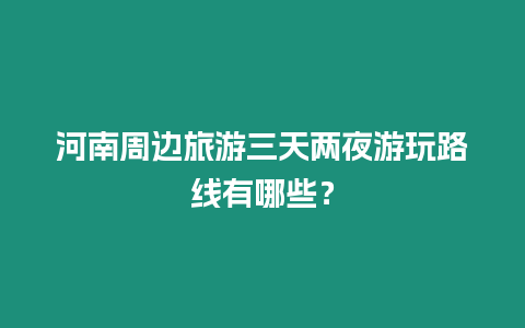 河南周邊旅游三天兩夜游玩路線有哪些？