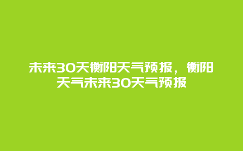 未來30天衡陽天氣預報，衡陽天氣未來30天氣預報