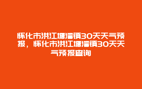 懷化市洪江塘灣鎮30天天氣預報，懷化市洪江塘灣鎮30天天氣預報查詢