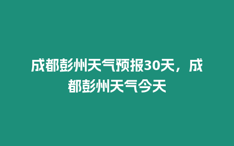 成都彭州天氣預報30天，成都彭州天氣今天