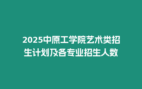 2025中原工學院藝術類招生計劃及各專業招生人數