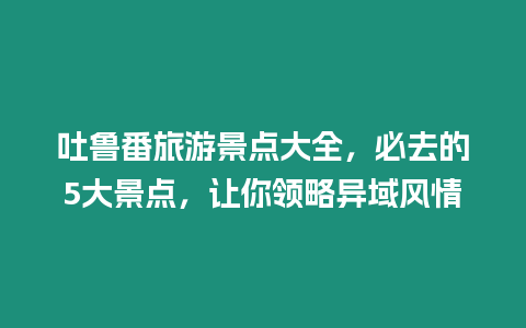 吐魯番旅游景點大全，必去的5大景點，讓你領(lǐng)略異域風情