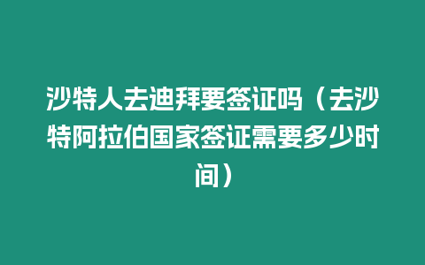 沙特人去迪拜要簽證嗎（去沙特阿拉伯國家簽證需要多少時間）