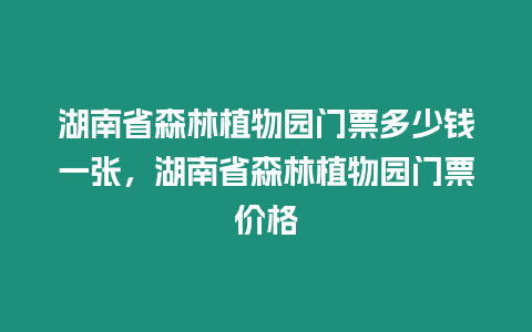 湖南省森林植物園門票多少錢一張，湖南省森林植物園門票價格