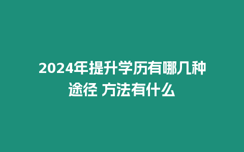 2024年提升學(xué)歷有哪幾種途徑 方法有什么