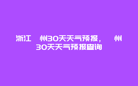 浙江衢州30天天氣預報，衢州30天天氣預報查詢