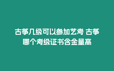 古箏幾級可以參加藝考 古箏哪個考級證書含金量高