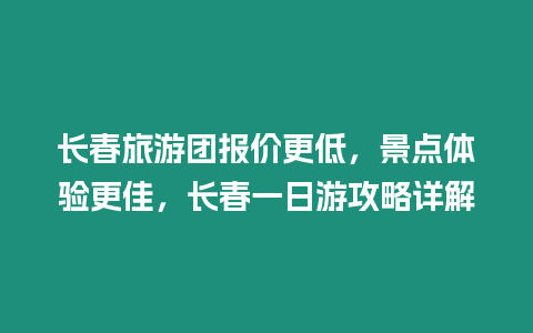 長春旅游團報價更低，景點體驗更佳，長春一日游攻略詳解