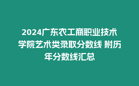 2024廣東農工商職業技術學院藝術類錄取分數線 附歷年分數線匯總