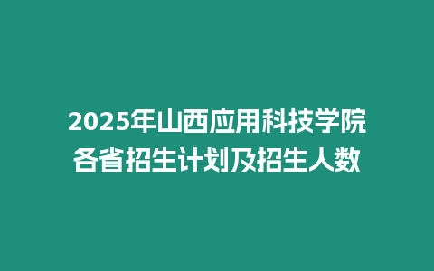 2025年山西應用科技學院各省招生計劃及招生人數