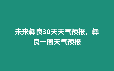 未來彝良30天天氣預(yù)報(bào)，彝良一周天氣預(yù)報(bào)