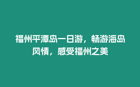 福州平潭島一日游，暢游海島風情，感受福州之美