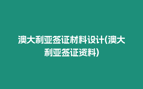 澳大利亞簽證材料設計(澳大利亞簽證資料)