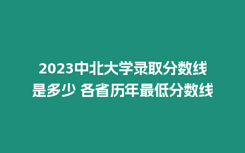 2023中北大學錄取分數線是多少 各省歷年最低分數線