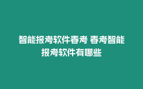 智能報考軟件春考 春考智能報考軟件有哪些