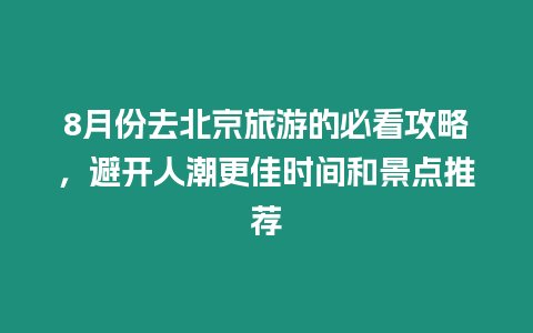 8月份去北京旅游的必看攻略，避開人潮更佳時間和景點推薦