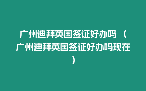 廣州迪拜英國簽證好辦嗎 （廣州迪拜英國簽證好辦嗎現(xiàn)在）