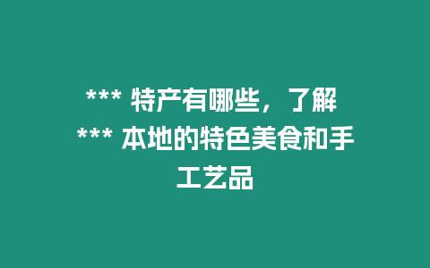 *** 特產(chǎn)有哪些，了解 *** 本地的特色美食和手工藝品