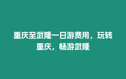 重慶至武隆一日游費用，玩轉重慶，暢游武隆