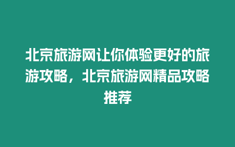 北京旅游網讓你體驗更好的旅游攻略，北京旅游網精品攻略推薦