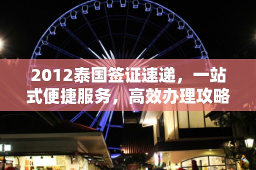 2012泰國簽證速遞，一站式便捷服務，高效辦理攻略