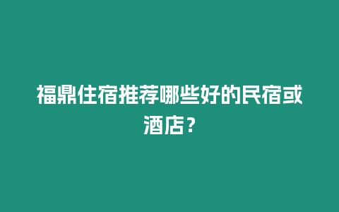 福鼎住宿推薦哪些好的民宿或酒店？