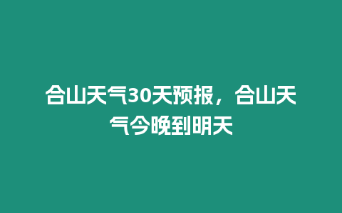 合山天氣30天預(yù)報(bào)，合山天氣今晚到明天