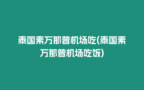 泰國素萬那普機(jī)場吃(泰國素萬那普機(jī)場吃飯)