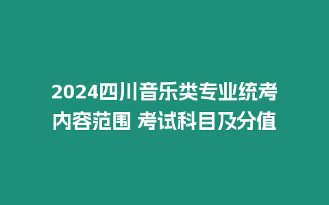 2024四川音樂類專業(yè)統(tǒng)考內(nèi)容范圍 考試科目及分值