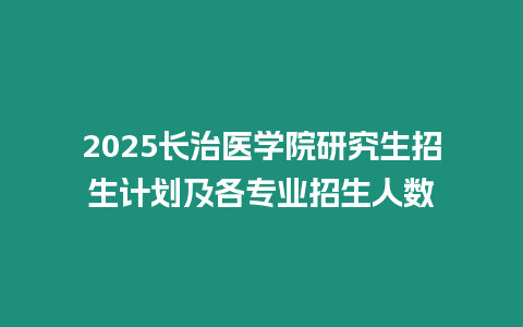 2025長治醫(yī)學(xué)院研究生招生計劃及各專業(yè)招生人數(shù)