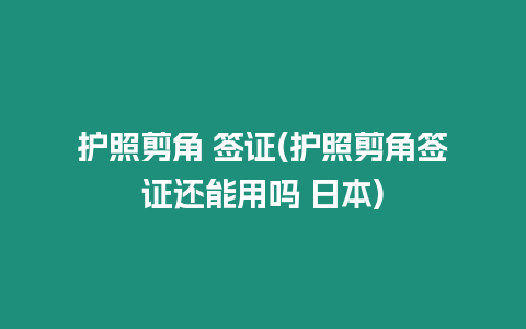 護(hù)照剪角 簽證(護(hù)照剪角簽證還能用嗎 日本)