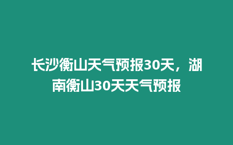 長沙衡山天氣預報30天，湖南衡山30天天氣預報