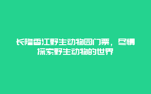 長隆香江野生動物園門票，盡情探索野生動物的世界